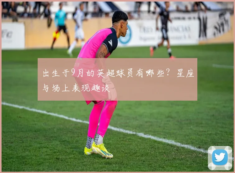 出生于9月的英超球员有哪些？星座与场上表现趣谈