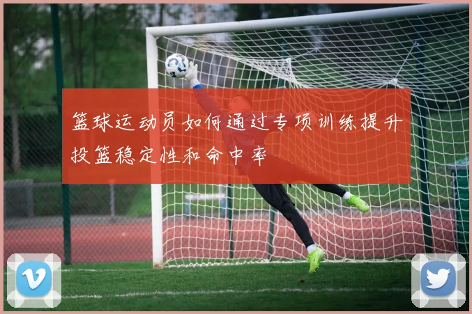 篮球运动员如何通过专项训练提升投篮稳定性和命中率