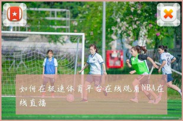 如何在极速体育平台在线观看NBA在线直播