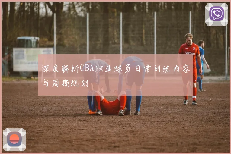 深度解析CBA职业球员日常训练内容与周期规划