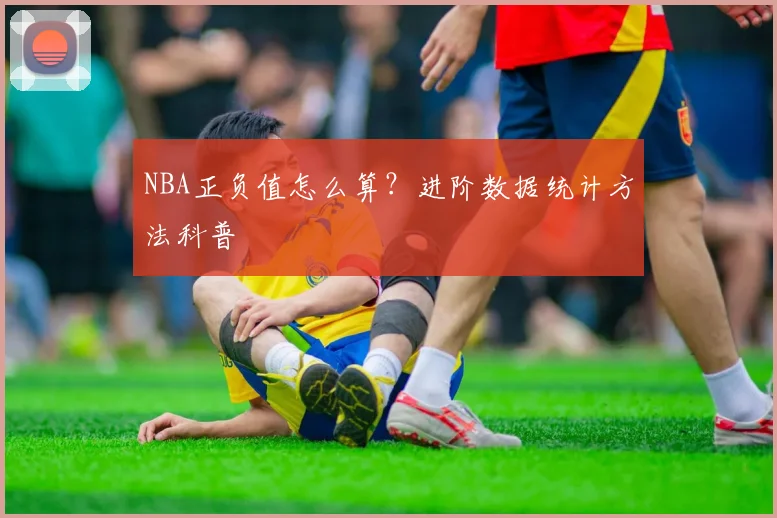 NBA正负值怎么算？进阶数据统计方法科普