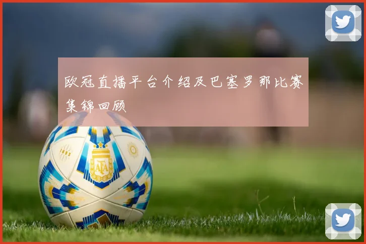 欧冠直播平台介绍及巴塞罗那比赛集锦回顾