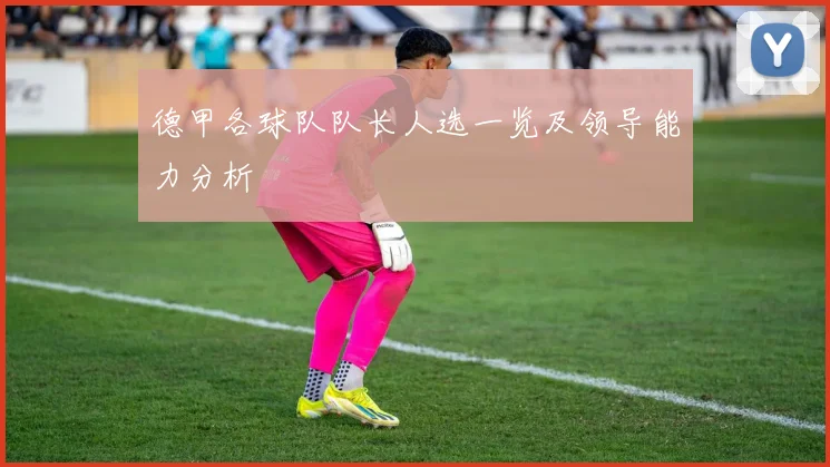 德甲各球队队长人选一览及领导能力分析