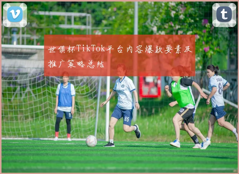 世俱杯TikTok平台内容爆款要素及推广策略总结
