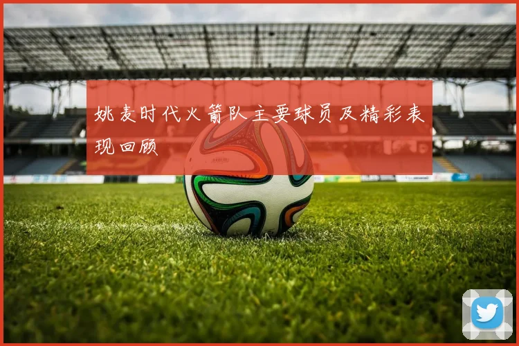 姚麦时代火箭队主要球员及精彩表现回顾