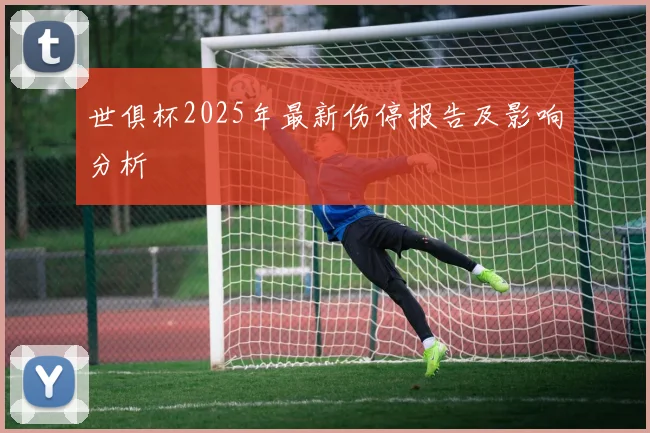 世俱杯2025年最新伤停报告及影响分析