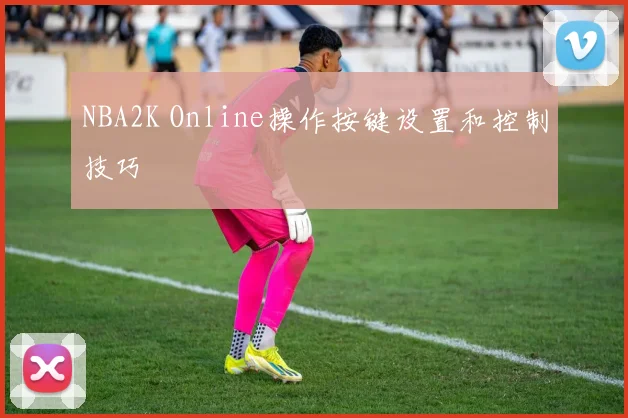 NBA2K Online操作按键设置和控制技巧