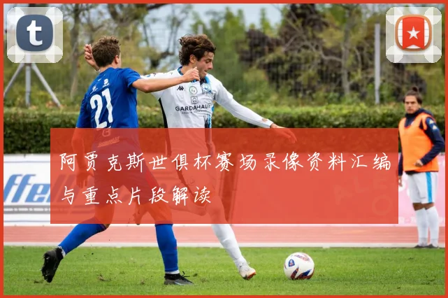阿贾克斯世俱杯赛场录像资料汇编与重点片段解读