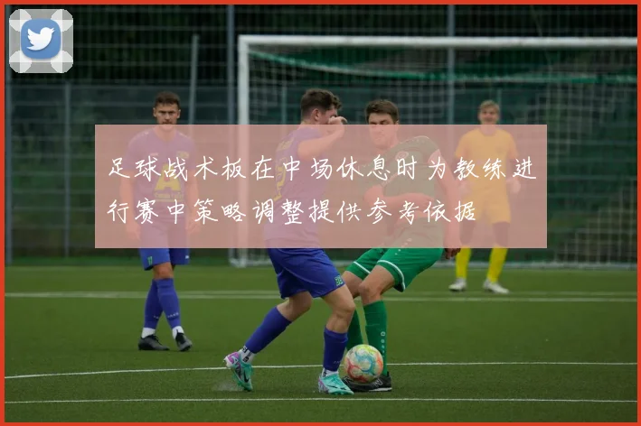 足球战术板在中场休息时为教练进行赛中策略调整提供参考依据